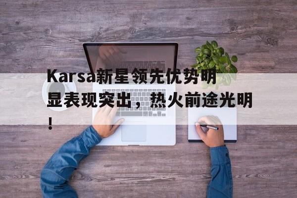 包含Karsa新星领先优势明显表现突出，热火前途光明！的词条